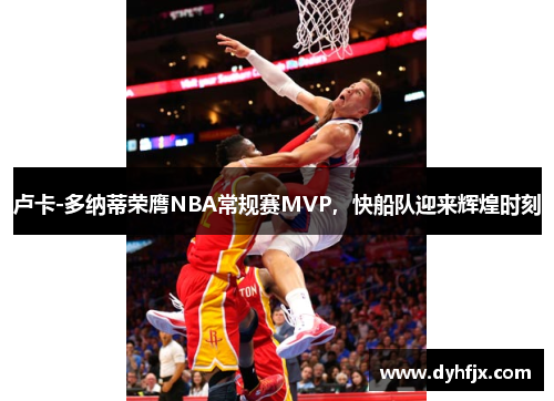 卢卡-多纳蒂荣膺NBA常规赛MVP，快船队迎来辉煌时刻