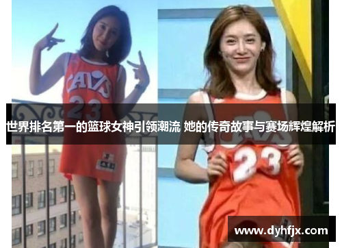 世界排名第一的篮球女神引领潮流 她的传奇故事与赛场辉煌解析