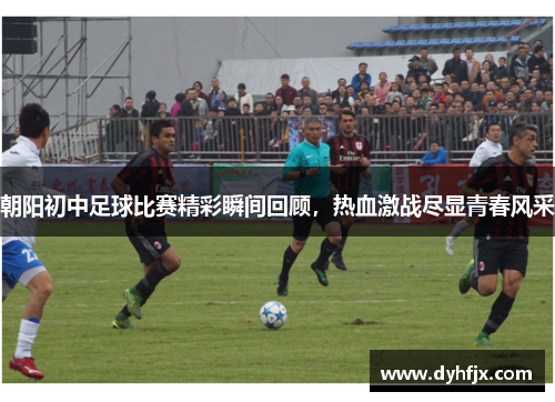 朝阳初中足球比赛精彩瞬间回顾，热血激战尽显青春风采