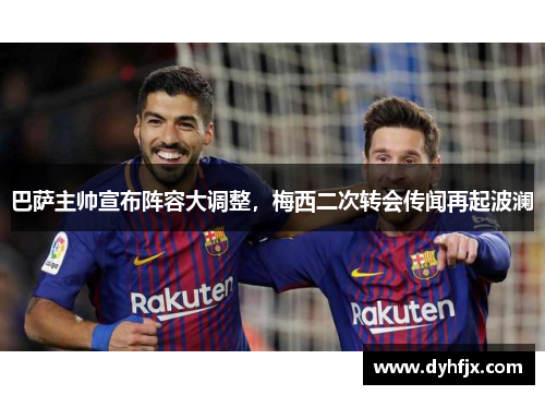 巴萨主帅宣布阵容大调整，梅西二次转会传闻再起波澜