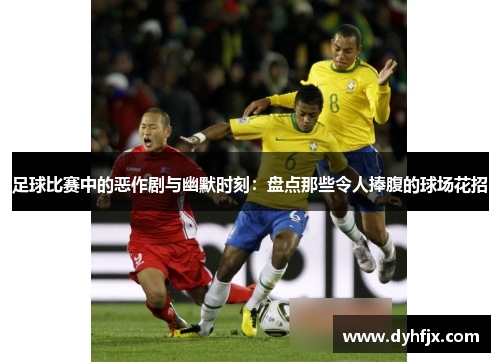 足球比赛中的恶作剧与幽默时刻：盘点那些令人捧腹的球场花招