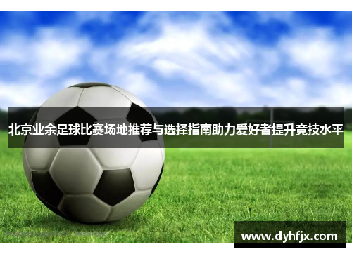 北京业余足球比赛场地推荐与选择指南助力爱好者提升竞技水平