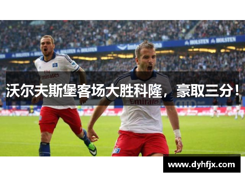 沃尔夫斯堡客场大胜科隆，豪取三分！