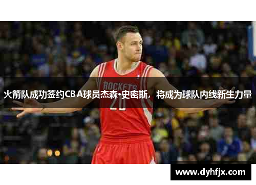 火箭队成功签约CBA球员杰森·史密斯，将成为球队内线新生力量