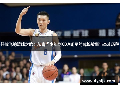 任骏飞的篮球之路：从青涩少年到CBA明星的成长故事与奋斗历程