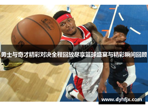 勇士与奇才精彩对决全程回放尽享篮球盛宴与精彩瞬间回顾