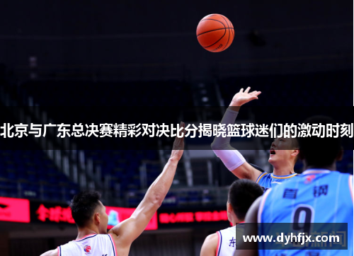 北京与广东总决赛精彩对决比分揭晓篮球迷们的激动时刻