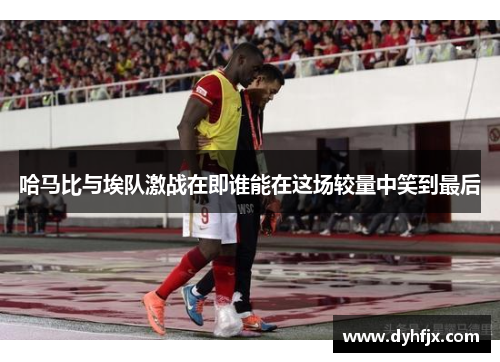 哈马比与埃队激战在即谁能在这场较量中笑到最后