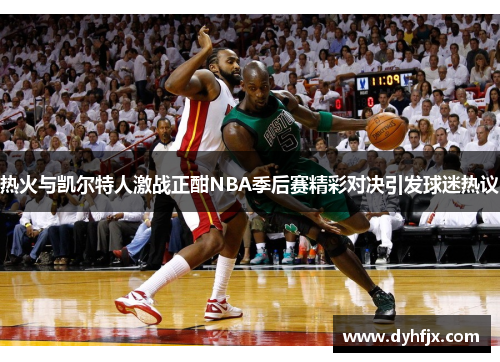 热火与凯尔特人激战正酣NBA季后赛精彩对决引发球迷热议