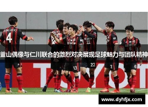 釜山偶像与仁川联合的激烈对决展现足球魅力与团队精神