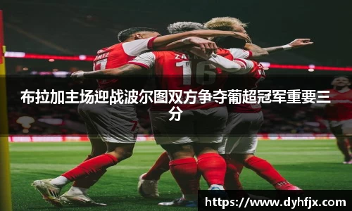 美嘉体育布拉加主场迎战波尔图双方争夺葡超冠军重要三分