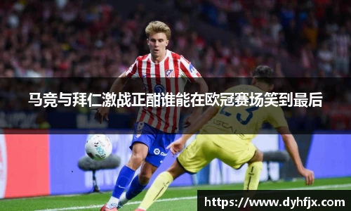 美嘉体育马竞与拜仁激战正酣谁能在欧冠赛场笑到最后