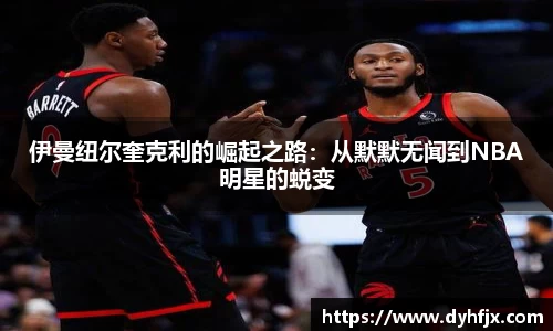 美嘉体育伊曼纽尔奎克利的崛起之路：从默默无闻到NBA明星的蜕变