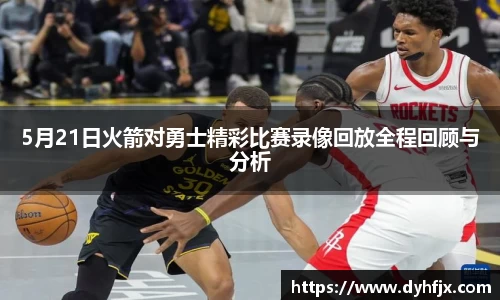 美嘉体育5月21日火箭对勇士精彩比赛录像回放全程回顾与分析