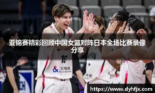 美嘉体育亚锦赛精彩回顾中国女篮对阵日本全场比赛录像分享
