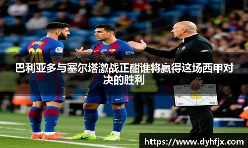 美嘉体育巴利亚多与塞尔塔激战正酣谁将赢得这场西甲对决的胜利